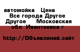 автомойка › Цена ­ 1 500 - Все города Другое » Другое   . Московская обл.,Ивантеевка г.